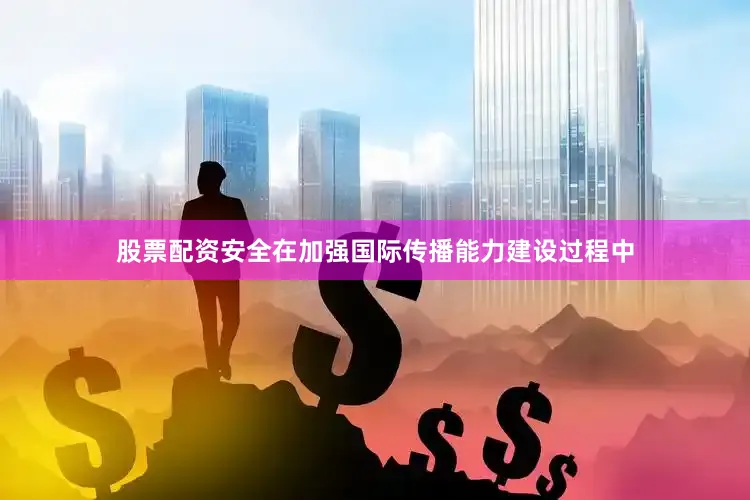 股票配资安全在加强国际传播能力建设过程中