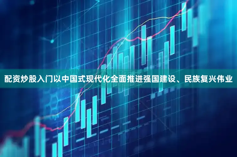 配资炒股入门以中国式现代化全面推进强国建设、民族复兴伟业