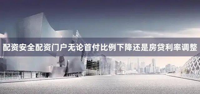 配资安全配资门户无论首付比例下降还是房贷利率调整