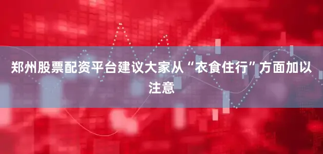 郑州股票配资平台建议大家从“衣食住行”方面加以注意
