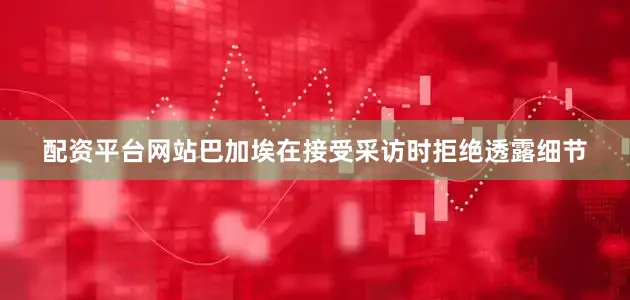配资平台网站巴加埃在接受采访时拒绝透露细节
