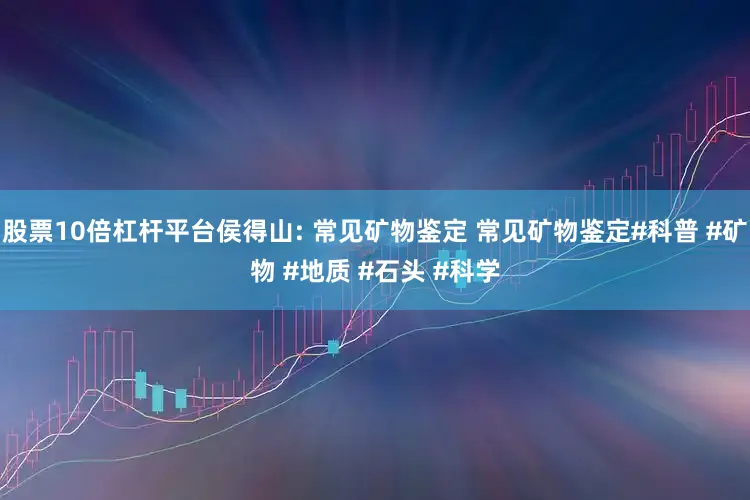 股票10倍杠杆平台侯得山: 常见矿物鉴定 常见矿物鉴定#科普 #矿物 #地质 #石头 #科学