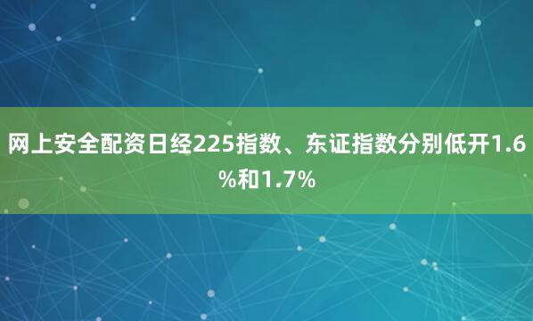 网上安全配资日经225指数、东证指数分别低开1.6%和1.7%
