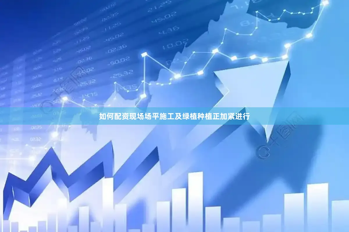 如何配资现场场平施工及绿植种植正加紧进行