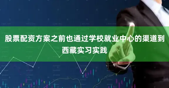股票配资方案之前也通过学校就业中心的渠道到西藏实习实践