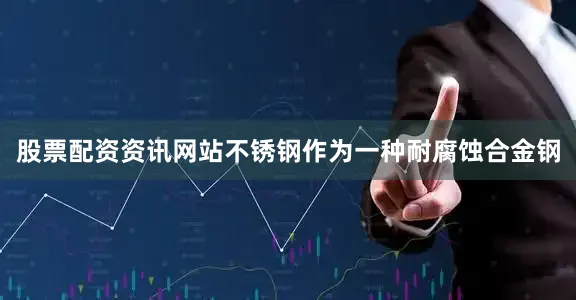 股票配资资讯网站不锈钢作为一种耐腐蚀合金钢