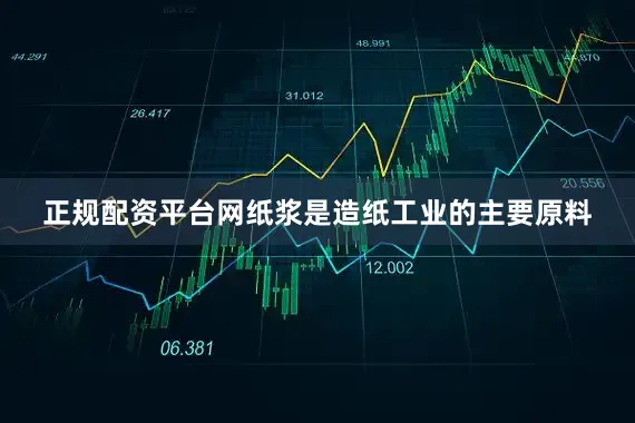 正规配资平台网纸浆是造纸工业的主要原料
