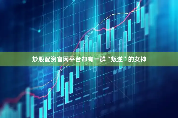 炒股配资官网平台却有一群“叛逆”的女神