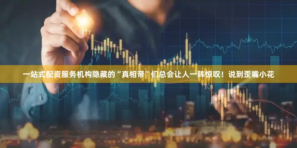 一站式配资服务机构隐藏的“真相帝”们总会让人一阵惊叹！说到歪嘴小花