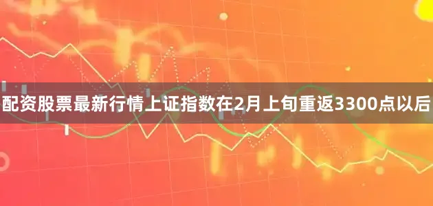 配资股票最新行情上证指数在2月上旬重返3300点以后