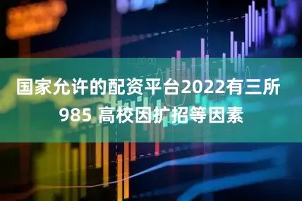 国家允许的配资平台2022有三所 985 高校因扩招等因素