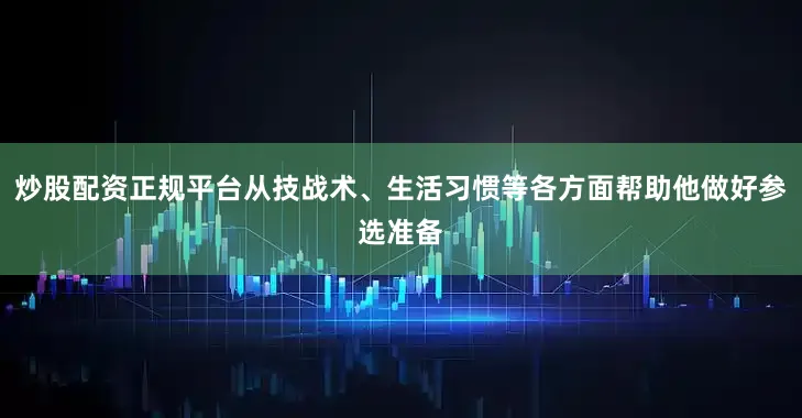 炒股配资正规平台从技战术、生活习惯等各方面帮助他做好参选准备
