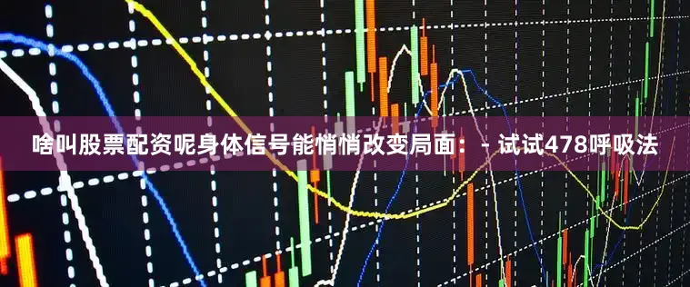 啥叫股票配资呢身体信号能悄悄改变局面：- 试试478呼吸法