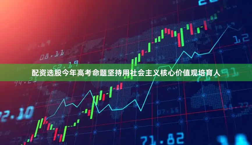 配资选股今年高考命题坚持用社会主义核心价值观培育人