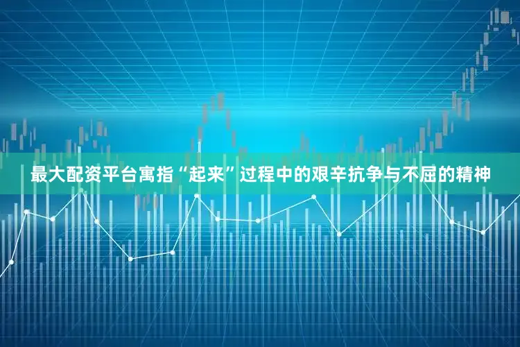 最大配资平台寓指“起来”过程中的艰辛抗争与不屈的精神
