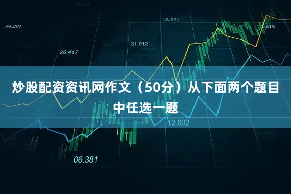 炒股配资资讯网作文（50分）从下面两个题目中任选一题