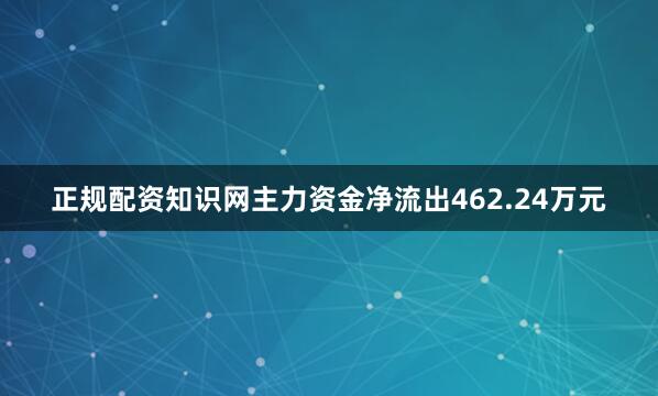 正规配资知识网主力资金净流出462.24万元