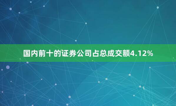 国内前十的证券公司占总成交额4.12%