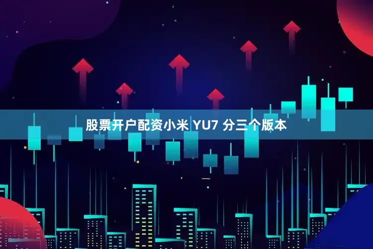股票开户配资小米 YU7 分三个版本