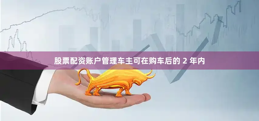 股票配资账户管理车主可在购车后的 2 年内