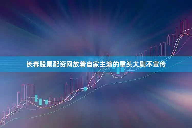 长春股票配资网放着自家主演的重头大剧不宣传