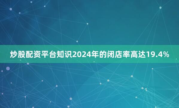 炒股配资平台知识2024年的闭店率高达19.4%