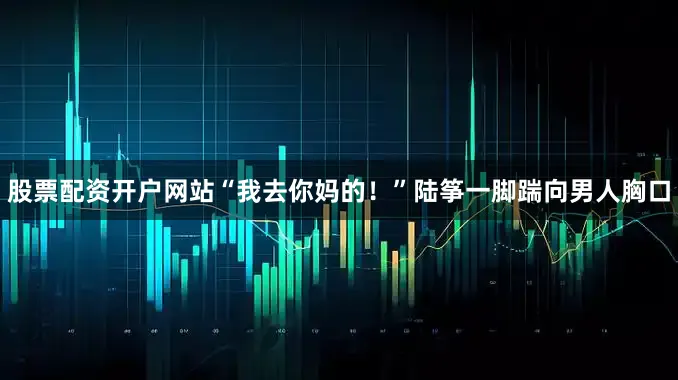 股票配资开户网站“我去你妈的！”陆筝一脚踹向男人胸口