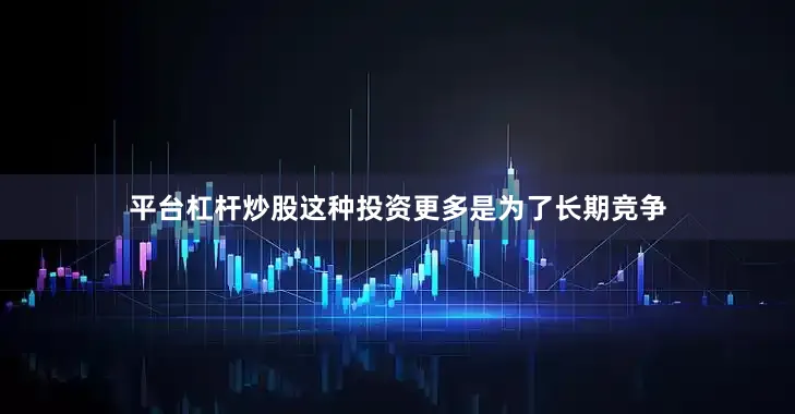 平台杠杆炒股这种投资更多是为了长期竞争