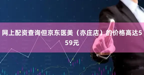 网上配资查询但京东医美（亦庄店）的价格高达559元