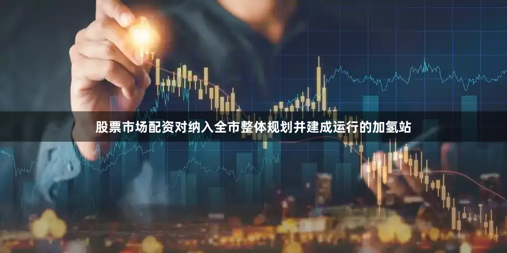 股票市场配资对纳入全市整体规划并建成运行的加氢站