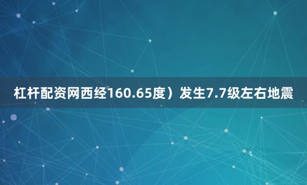 杠杆配资网西经160.65度）发生7.7级左右地震