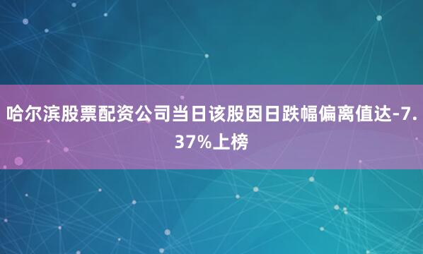哈尔滨股票配资公司当日该股因日跌幅偏离值达-7.37%上榜