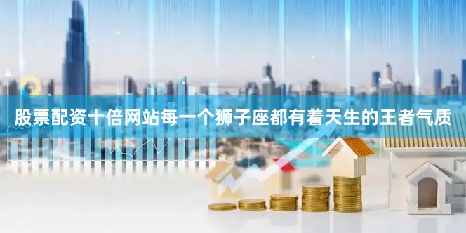 股票配资十倍网站每一个狮子座都有着天生的王者气质