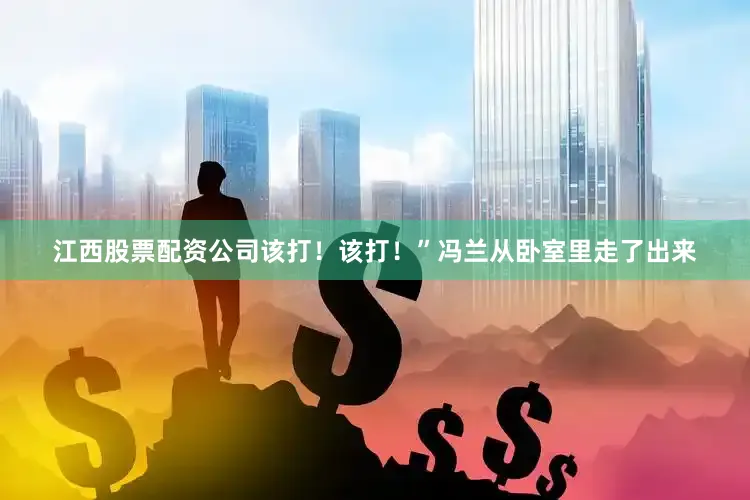 江西股票配资公司该打！该打！”冯兰从卧室里走了出来