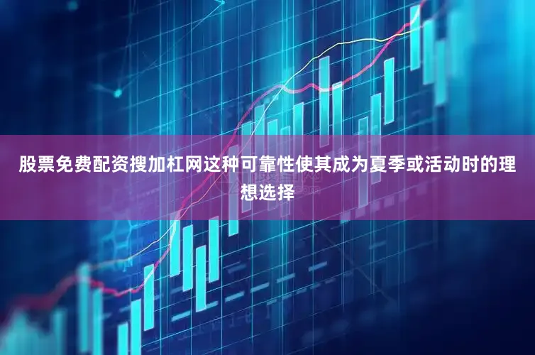 股票免费配资搜加杠网这种可靠性使其成为夏季或活动时的理想选择