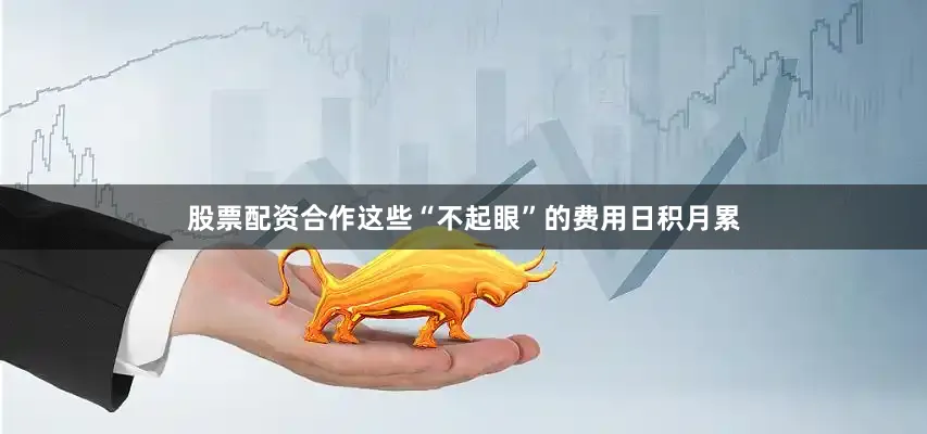 股票配资合作这些“不起眼”的费用日积月累