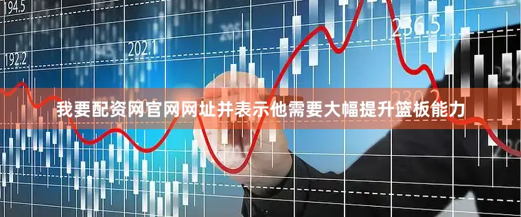 我要配资网官网网址并表示他需要大幅提升篮板能力