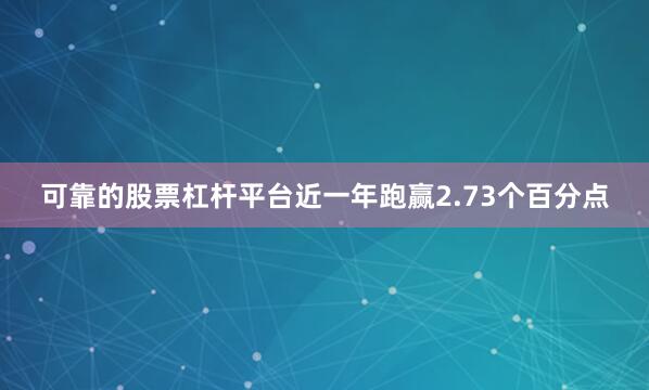 可靠的股票杠杆平台近一年跑赢2.73个百分点