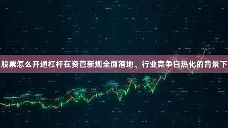 股票怎么开通杠杆在资管新规全面落地、行业竞争白热化的背景下