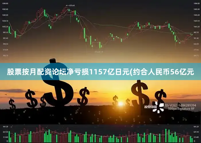 股票按月配资论坛净亏损1157亿日元(约合人民币56亿元