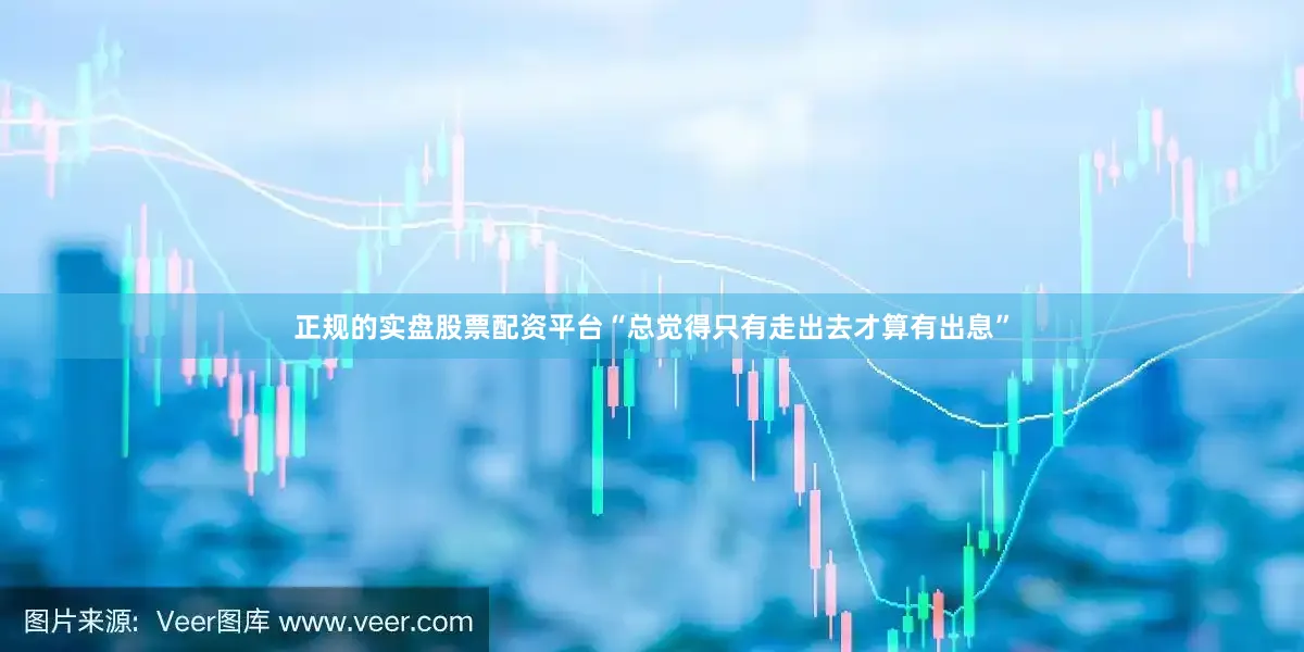 正规的实盘股票配资平台“总觉得只有走出去才算有出息”