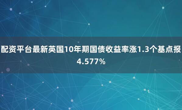 配资平台最新英国10年期国债收益率涨1.3个基点报4.577%