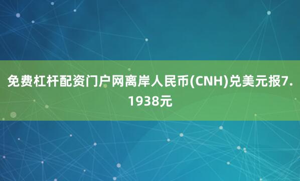 免费杠杆配资门户网离岸人民币(CNH)兑美元报7.1938元