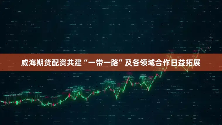 威海期货配资共建“一带一路”及各领域合作日益拓展