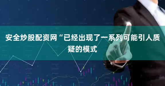 安全炒股配资网“已经出现了一系列可能引人质疑的模式