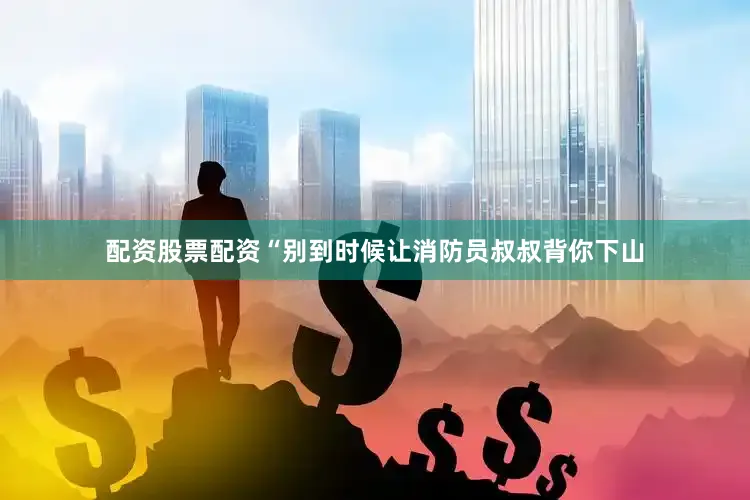 配资股票配资“别到时候让消防员叔叔背你下山
