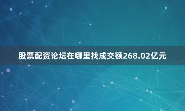 股票配资论坛在哪里找成交额268.02亿元