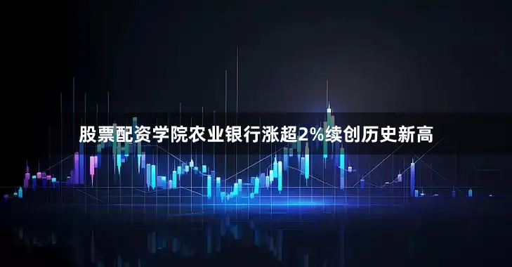 股票配资学院农业银行涨超2%续创历史新高