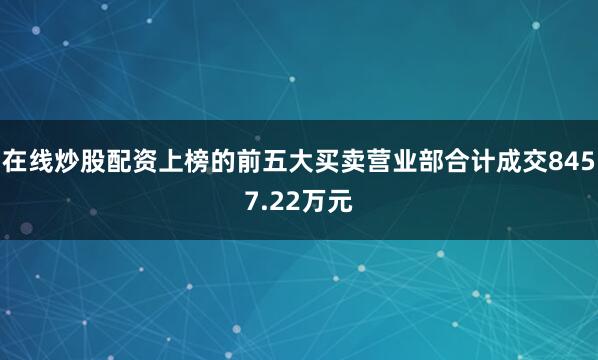 在线炒股配资上榜的前五大买卖营业部合计成交8457.22万元