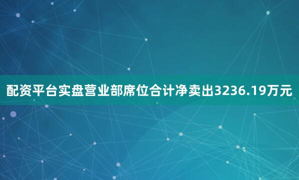 配资平台实盘营业部席位合计净卖出3236.19万元